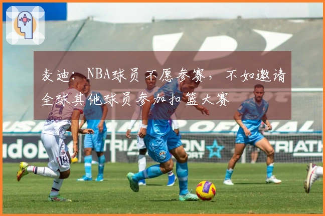 麦迪：NBA球员不愿参赛，不如邀请全球其他球员参加扣篮大赛