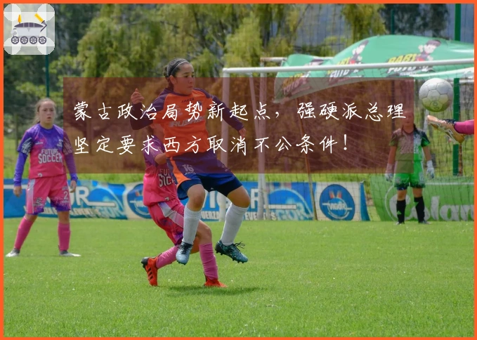 蒙古政治局势新起点，强硬派总理坚定要求西方取消不公条件！