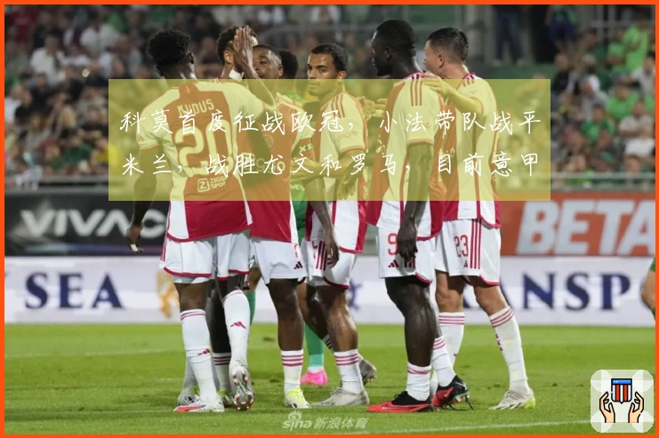 科莫首度征战欧冠，小法带队战平米兰，战胜尤文和罗马，目前意甲第四位