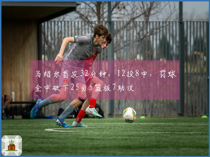 马绍尔首发32分钟，12投8中，罚球全中砍下25分5篮板7助攻