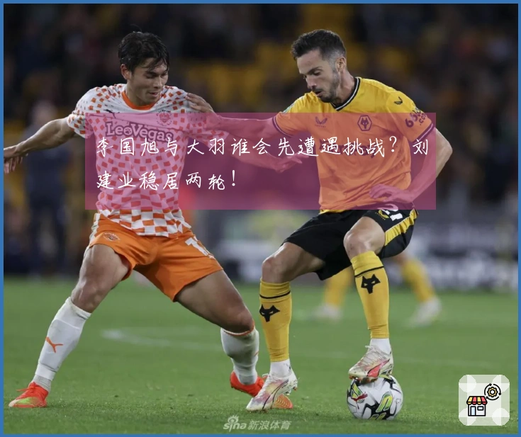 李国旭与大羽谁会先遭遇挑战？刘建业稳居两轮！