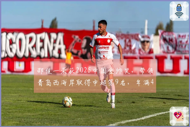 邵佳一荣获2025中国金帅奖，带领青岛西海岸取得中超第9名，年满45岁