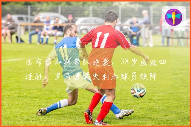 法布雷加斯带队逆袭，38岁成就四连胜，罗马遭遇失利和球员缺阵