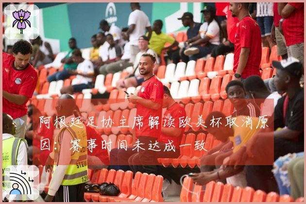 阿根廷足协主席解读欧美杯取消原因：赛事时间未达成一致