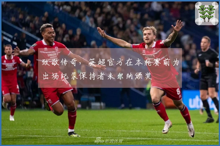 致敬传奇，英超官方在本轮赛前为出场纪录保持者米尔纳颁奖