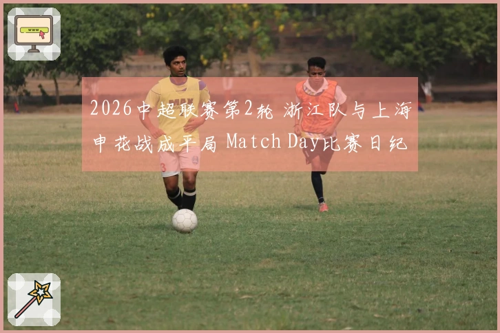 2026中超联赛第2轮 浙江队与上海申花战成平局 Match Day比赛日纪实