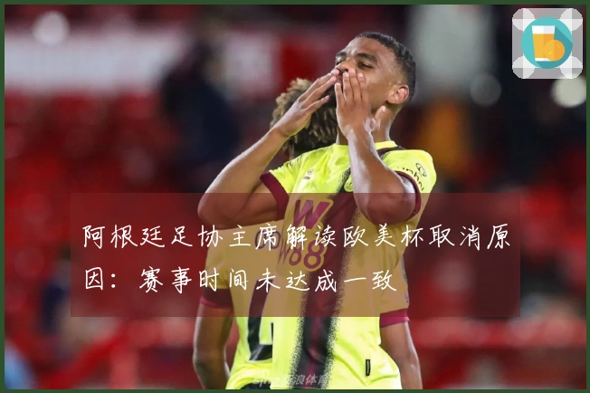 阿根廷足协主席解读欧美杯取消原因：赛事时间未达成一致