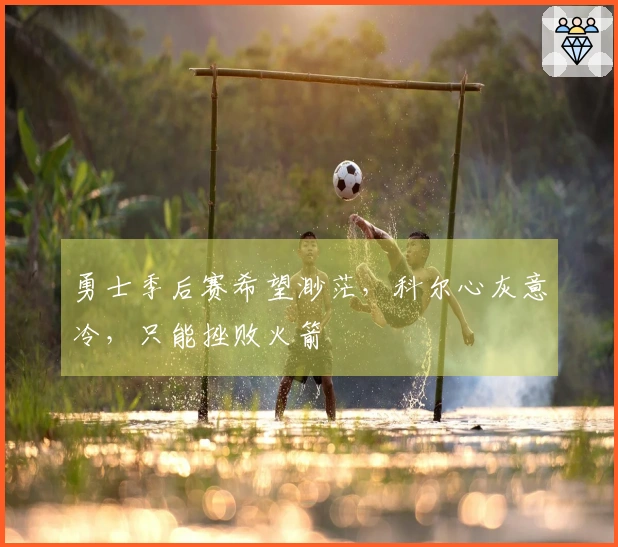 勇士季后赛希望渺茫，科尔心灰意冷，只能挫败火箭