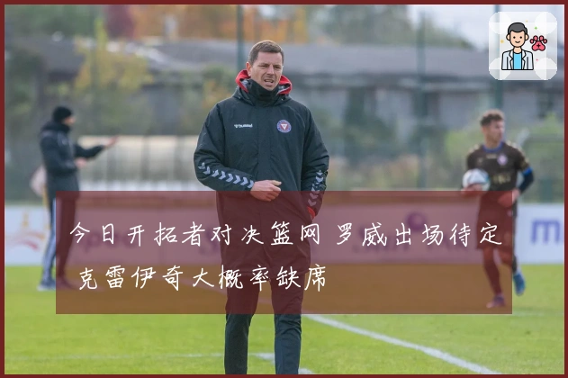 今日开拓者对决篮网 罗威出场待定 克雷伊奇大概率缺席