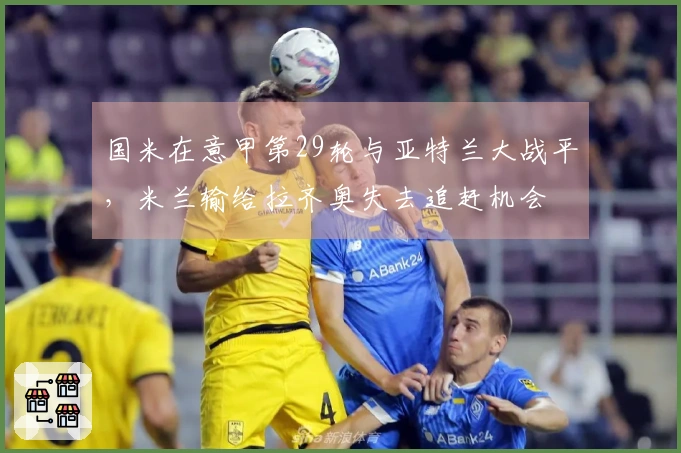 国米在意甲第29轮与亚特兰大战平，米兰输给拉齐奥失去追赶机会