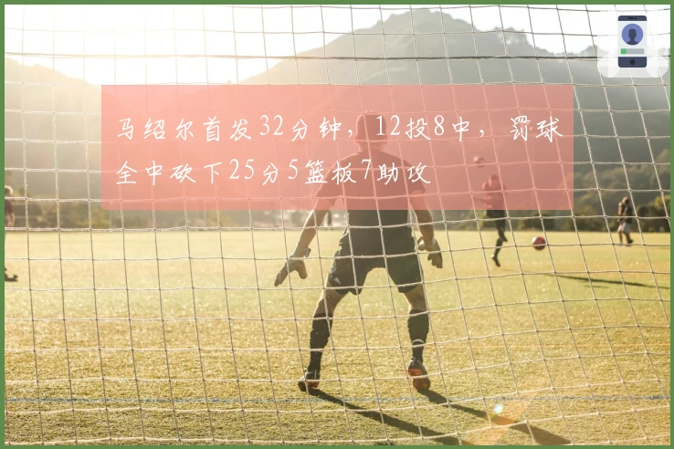 马绍尔首发32分钟，12投8中，罚球全中砍下25分5篮板7助攻