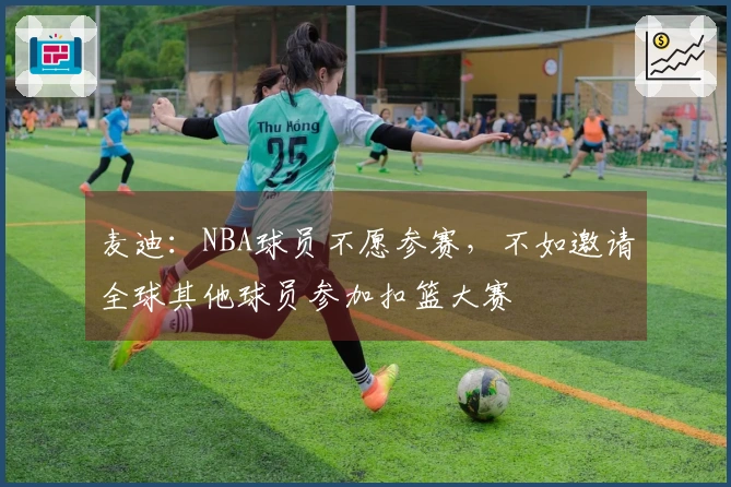 麦迪：NBA球员不愿参赛，不如邀请全球其他球员参加扣篮大赛